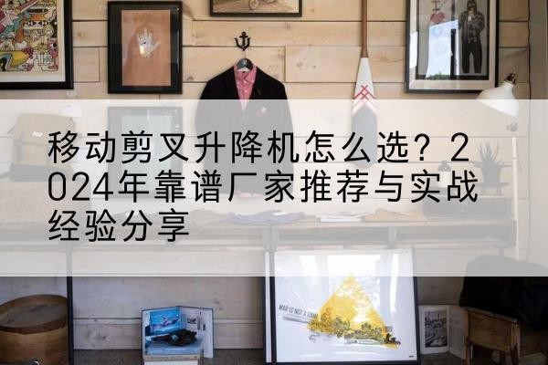 长白升降平台厂家推荐-移动剪叉升降机怎么选?2024年靠谱厂家推荐与实战经验分享