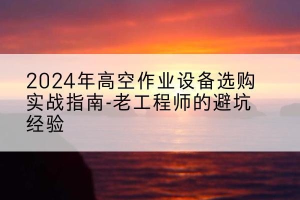 长白高空作业升降机厂家推荐-2024年高空作业设备选购实战指南-老工程师的避坑经验