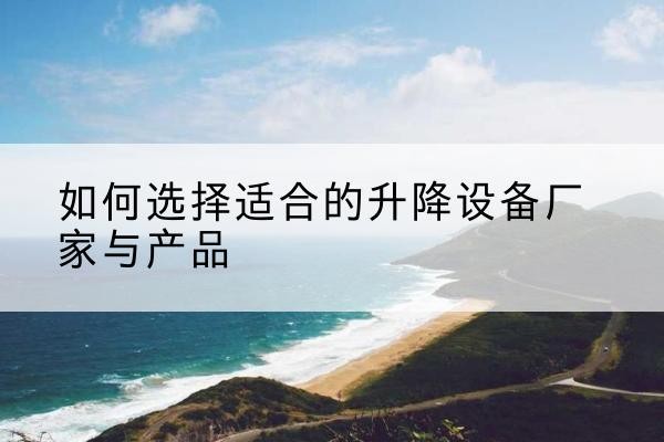 长白电动升降平台厂家-如何选择适合的升降设备厂家与产品