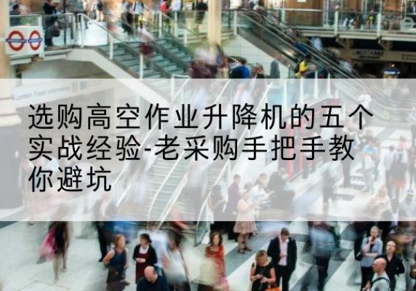 长白高空作业升降机厂家-选购高空作业升降机的五个实战经验-老采购手把手教你避坑