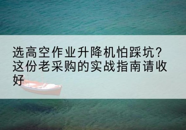 长白高空作业升降机厂家推荐-选高空作业升降机怕踩坑？这份老采购的实战指南请收好
