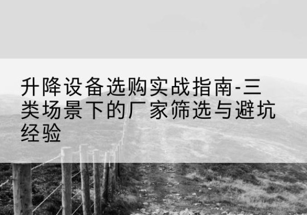 长白移动式升降机厂家推荐-升降设备选购实战指南-三类场景下的厂家筛选与避坑经验