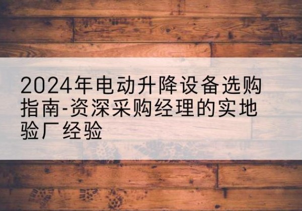 长白电动剪叉升降平台厂家-2024年电动升降设备选购指南-资深采购经理的实地验厂经验