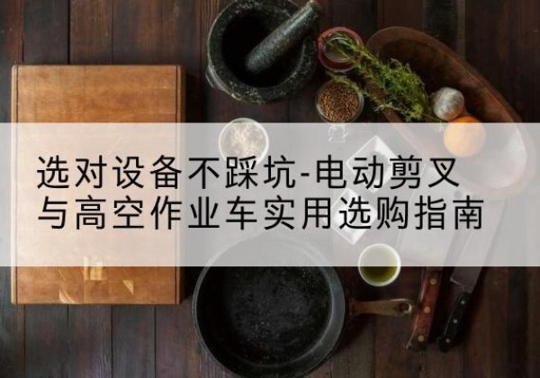 长白电动剪叉升降平台怎么选-选对设备不踩坑-电动剪叉与高空作业车实用选购指南
