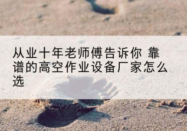 长白高空作业升降机厂家推荐-从业十年老师傅告诉你 靠谱的高空作业设备厂家怎么选