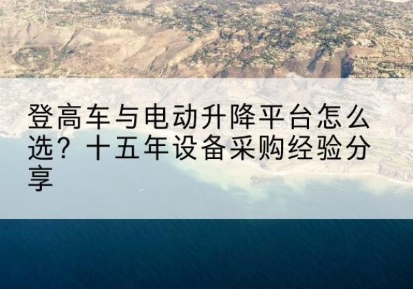 长白登高车厂家厂家-登高车与电动升降平台怎么选？十五年设备采购经验分享