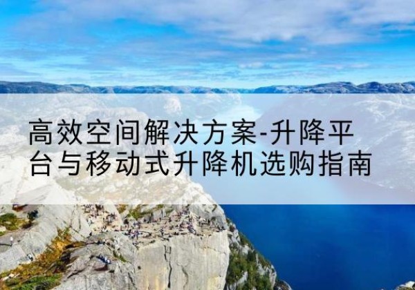 长白升降平台厂家-*空间解决方案-升降平台与移动式升降机选购指南
