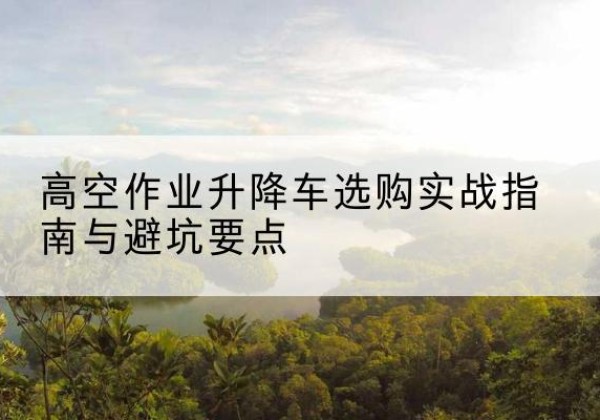 长白升降车怎么选-高空作业升降车选购实战指南与避坑要点
