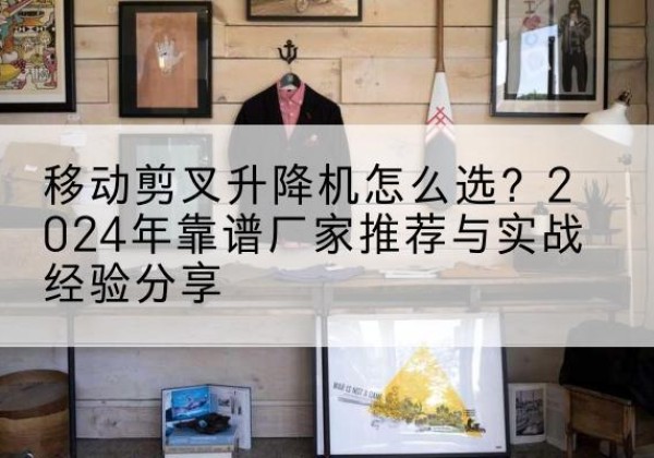 长白升降平台厂家推荐-移动剪叉升降机怎么选？2024年靠谱厂家推荐与实战经验分享