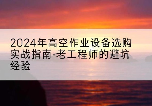 长白高空作业升降机厂家推荐-2024年高空作业设备选购实战指南-老工程师的避坑经验