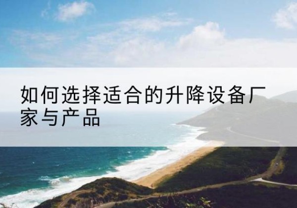 长白电动升降平台厂家-如何选择适合的升降设备厂家与产品