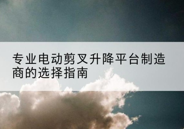 长白电动剪叉升降平台厂家-专业电动剪叉升降平台制造商的选择指南
